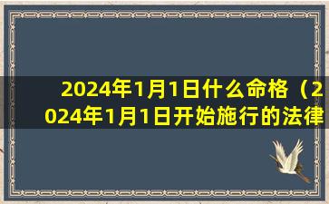 2024年1月1日什么命格（2024年1月1日开始施行的法律）