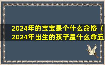 2024年的宝宝是个什么命格（2024年出生的孩子是什么命五行属什么）