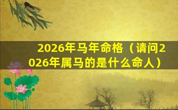 2026年马年命格（请问2026年属马的是什么命人）