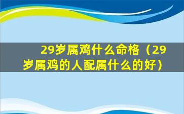 29岁属鸡什么命格（29岁属鸡的人配属什么的好）