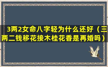 3两2女命八字轻为什么还好（三两二钱移花接木桂花香是再婚吗）