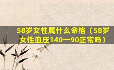 58岁女性属什么命格（58岁女性血压140一90正常吗）