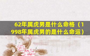 62年属虎男是什么命格（1998年属虎男的是什么命运）