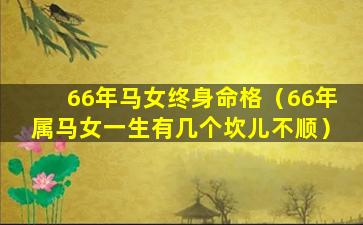 66年马女终身命格（66年属马女一生有几个坎儿不顺）