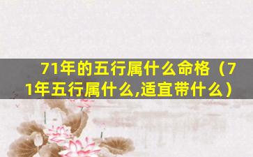 71年的五行属什么命格（71年五行属什么,适宜带什么）