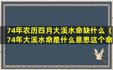 74年农历四月大溪水命缺什么（74年大溪水命是什么意思这个命好不好）