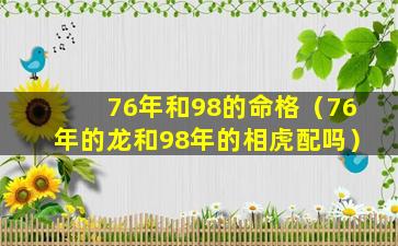 76年和98的命格（76年的龙和98年的相虎配吗）