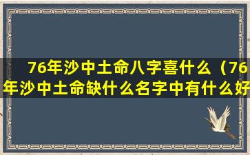 76年沙中土命八字喜什么（76年沙中土命缺什么名字中有什么好）