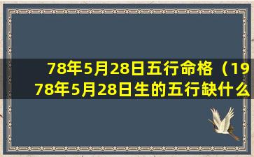 78年5月28日五行命格（1978年5月28日生的五行缺什么）