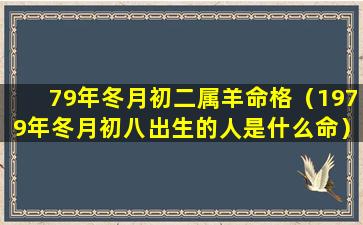 79年冬月初二属羊命格（1979年冬月初八出生的人是什么命）