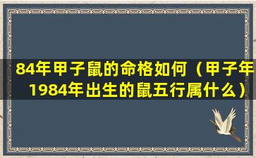 84年甲子鼠的命格如何（甲子年1984年出生的鼠五行属什么）