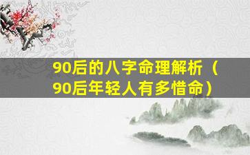 90后的八字命理解析（90后年轻人有多惜命）