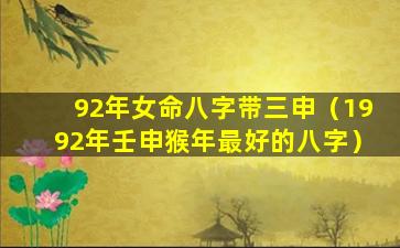 92年女命八字带三申（1992年壬申猴年最好的八字）