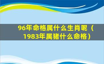 96年命格属什么生肖呢（1983年属猪什么命格）