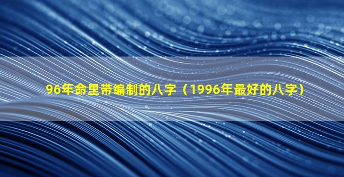 96年命里带编制的八字（1996年最好的八字）