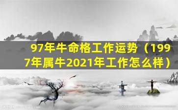 97年牛命格工作运势（1997年属牛2021年工作怎么样）