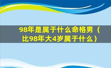 98年是属于什么命格男（比98年大4岁属于什么）