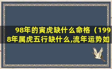 98年的寅虎缺什么命格（1998年属虎五行缺什么,流年运势如何）