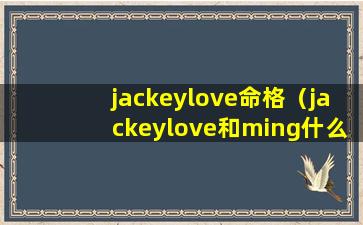 jackeylove命格（jackeylove和ming什么时候认识）