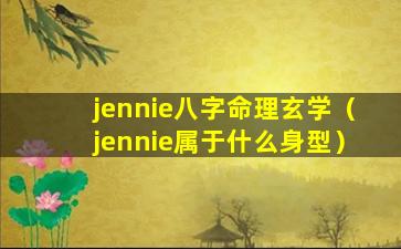 jennie八字命理玄学（jennie属于什么身型）