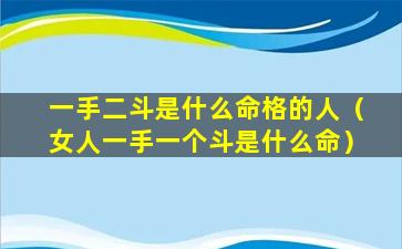 一手二斗是什么命格的人（女人一手一个斗是什么命）