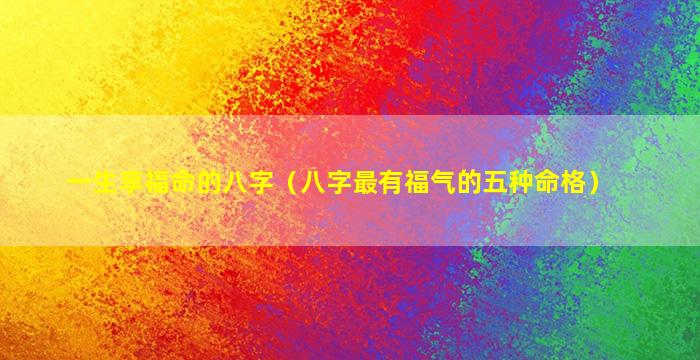 一生享福命的八字（八字最有福气的五种命格）