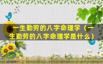 一生勤劳的八字命理学（一生勤劳的八字命理学是什么）