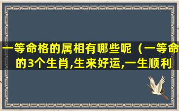 一等命格的属相有哪些呢（一等命的3个生肖,生来好运,一生顺利）