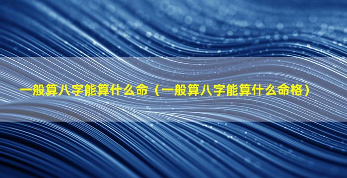 一般算八字能算什么命（一般算八字能算什么命格）