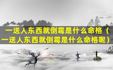 一送人东西就倒霉是什么命格（一送人东西就倒霉是什么命格呢）