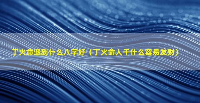 丁火命遇到什么八字好（丁火命人干什么容易发财）