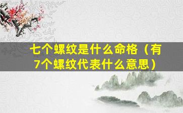 七个螺纹是什么命格（有7个螺纹代表什么意思）