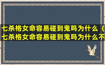 七杀格女命容易碰到鬼吗为什么（七杀格女命容易碰到鬼吗为什么不能结婚）