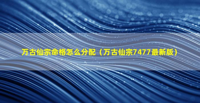 万古仙宗命格怎么分配（万古仙宗7477最新版）