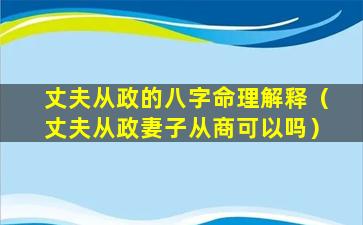 丈夫从政的八字命理解释（丈夫从政妻子从商可以吗）