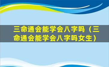 三命通会能学会八字吗（三命通会能学会八字吗女生）