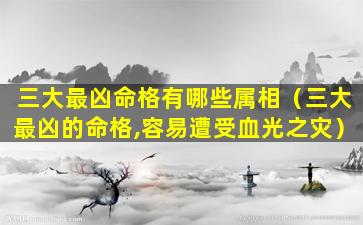 三大最凶命格有哪些属相（三大最凶的命格,容易遭受血光之灾）