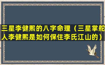 三星李健熙的八字命理（三星掌舵人李健熙是如何保住李氏江山的）