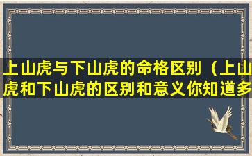 上山虎与下山虎的命格区别（上山虎和下山虎的区别和意义你知道多少）