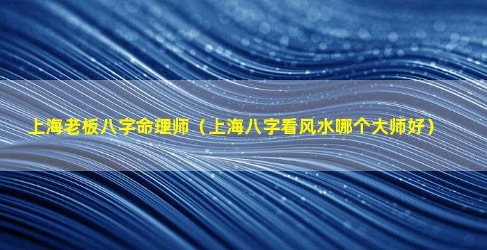 上海老板八字命理师（上海八字看风水哪个大师好）