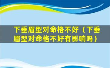 下垂眉型对命格不好（下垂眉型对命格不好有影响吗）