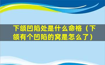 下颌凹陷处是什么命格（下颌有个凹陷的窝是怎么了）