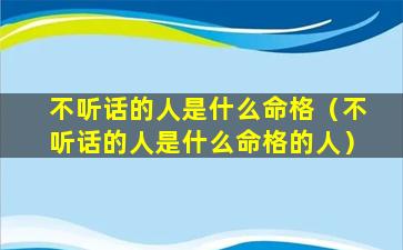 不听话的人是什么命格（不听话的人是什么命格的人）