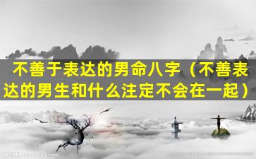 不善于表达的男命八字（不善表达的男生和什么注定不会在一起）