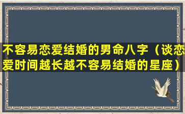 不容易恋爱结婚的男命八字（谈恋爱时间越长越不容易结婚的星座）