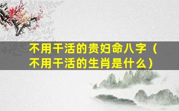 不用干活的贵妇命八字（不用干活的生肖是什么）