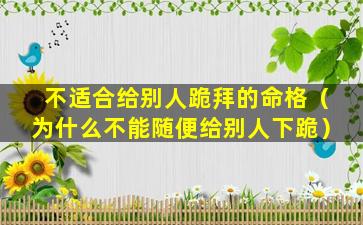 不适合给别人跪拜的命格（为什么不能随便给别人下跪）