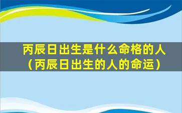 丙辰日出生是什么命格的人（丙辰日出生的人的命运）