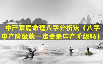 中产家庭命理八字分析法（八字中产阶级就一定会是中产阶级吗）