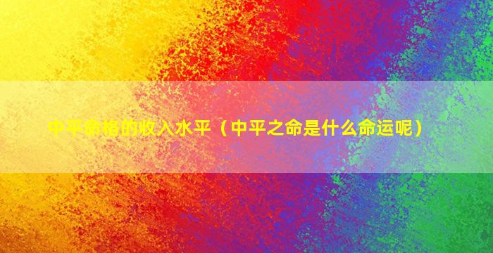 中平命格的收入水平（中平之命是什么命运呢）